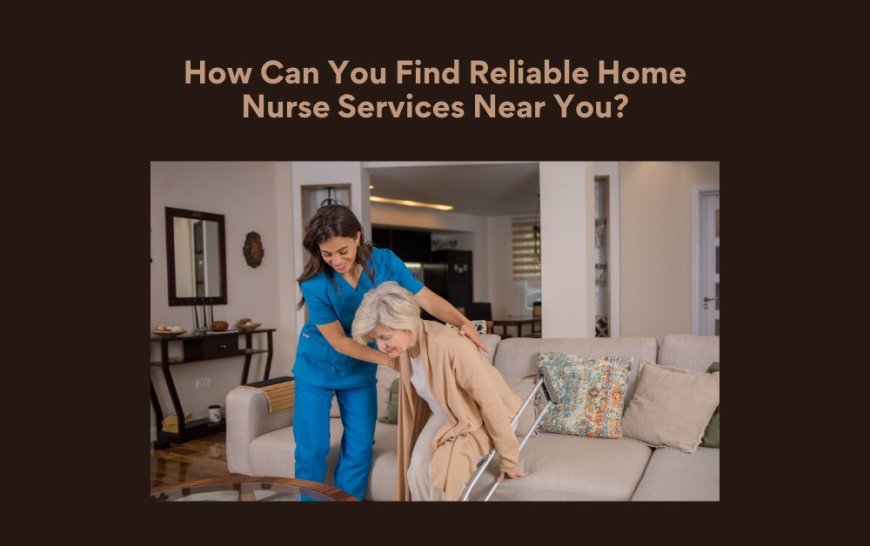 How Can You Find Reliable Home Nurse Services Near You?